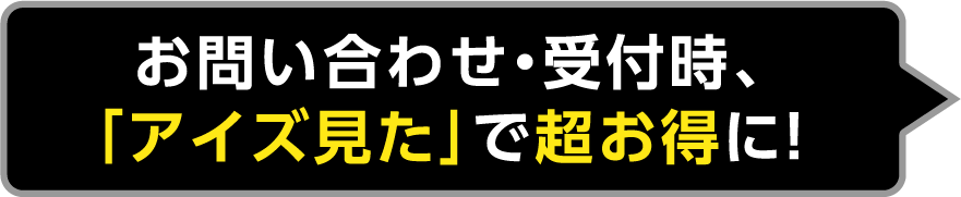 お問合わせ・受付時、「アイズ見た」で超お得に！