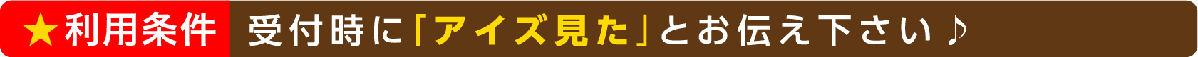 利用条件：受付時に「アイズ見た」とお伝え下さい