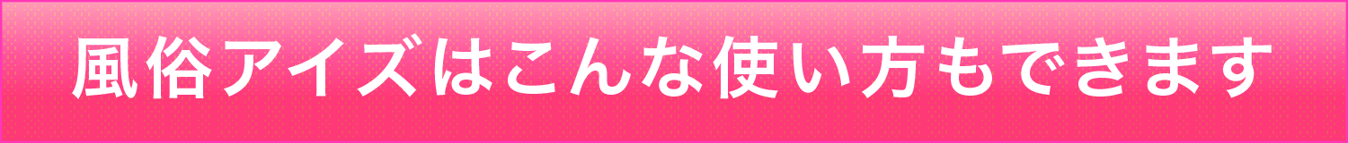 風俗アイズはこんな使い方もできます